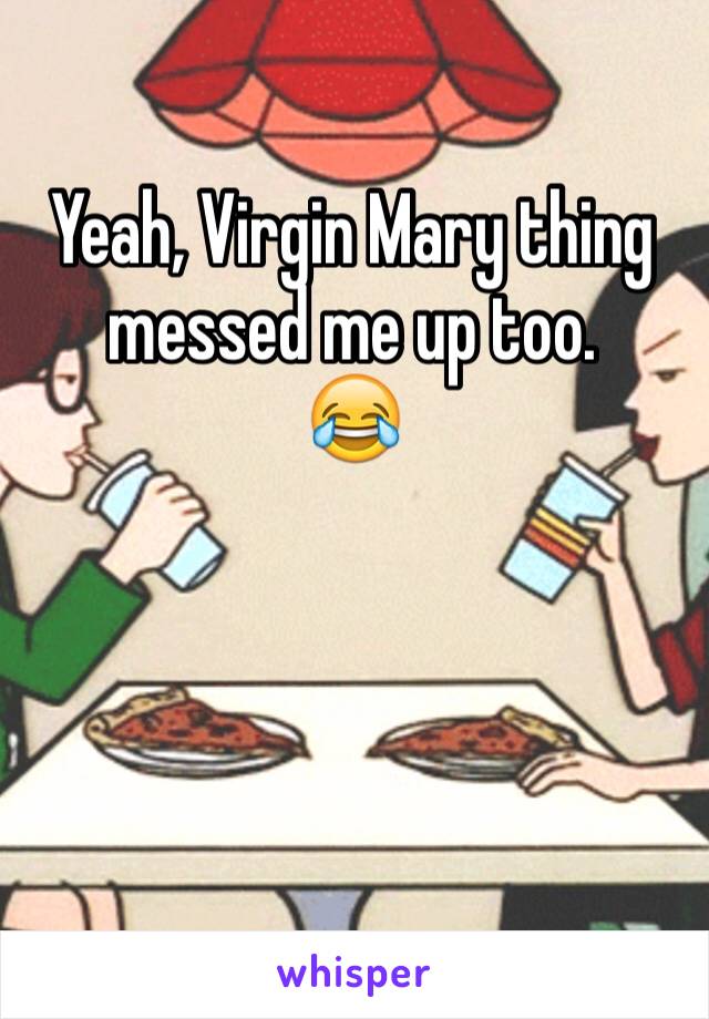 Yeah, Virgin Mary thing messed me up too.
😂



