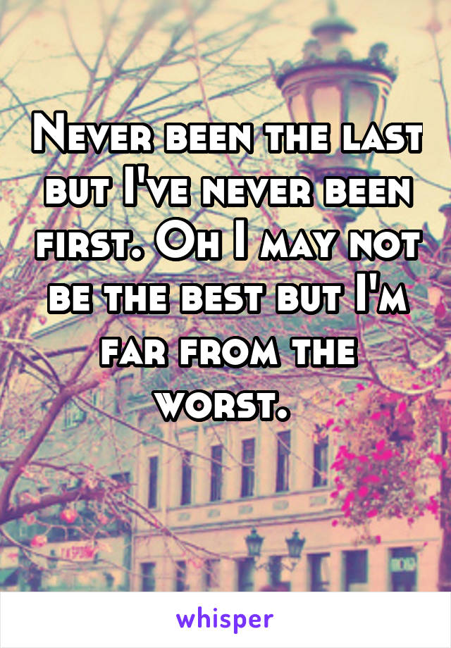 Never been the last but I've never been first. Oh I may not be the best but I'm far from the worst. 

