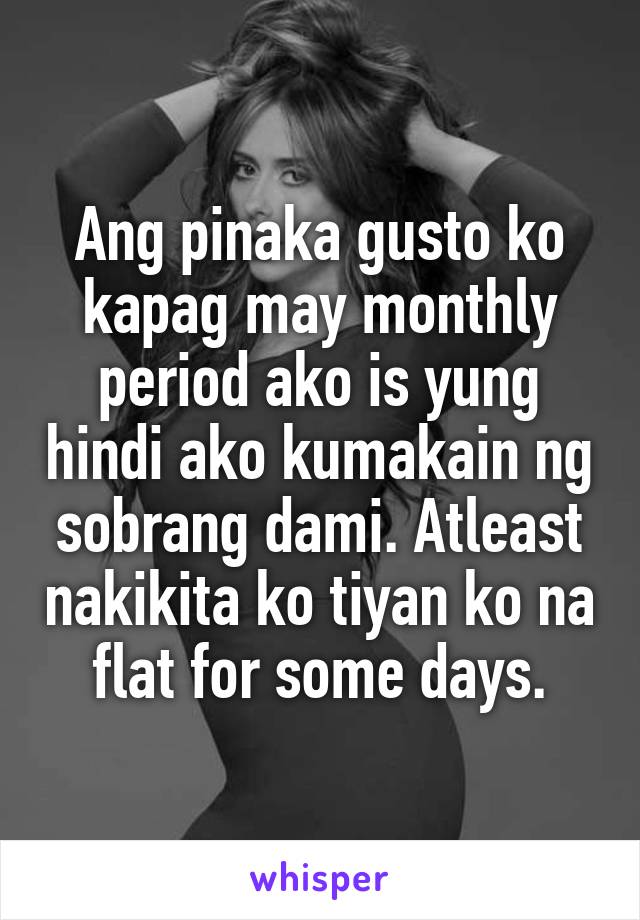 Ang pinaka gusto ko kapag may monthly period ako is yung hindi ako kumakain ng sobrang dami. Atleast nakikita ko tiyan ko na flat for some days.