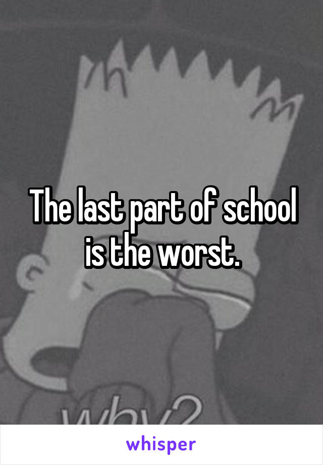 The last part of school is the worst.