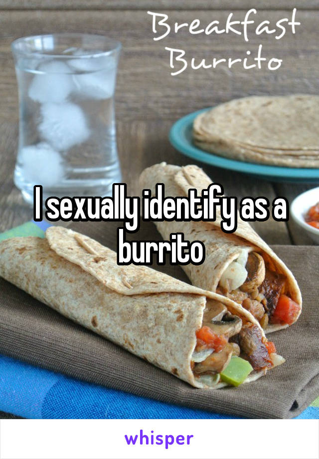 I sexually identify as a burrito