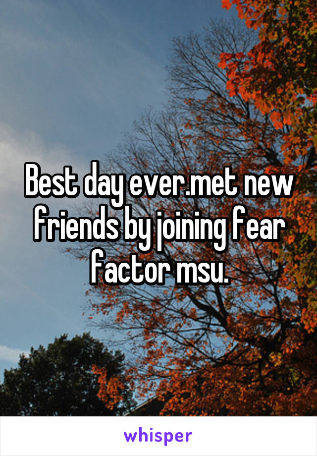 Best day ever.met new friends by joining fear factor msu.