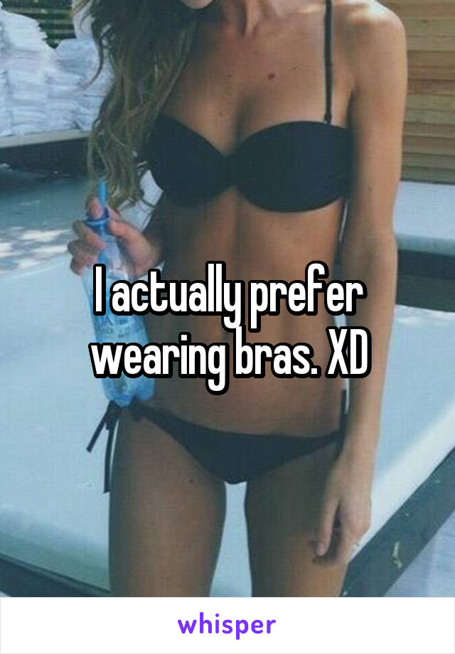 I actually prefer wearing bras. XD