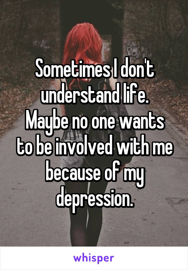 Sometimes I don't understand life.
Maybe no one wants to be involved with me because of my depression.