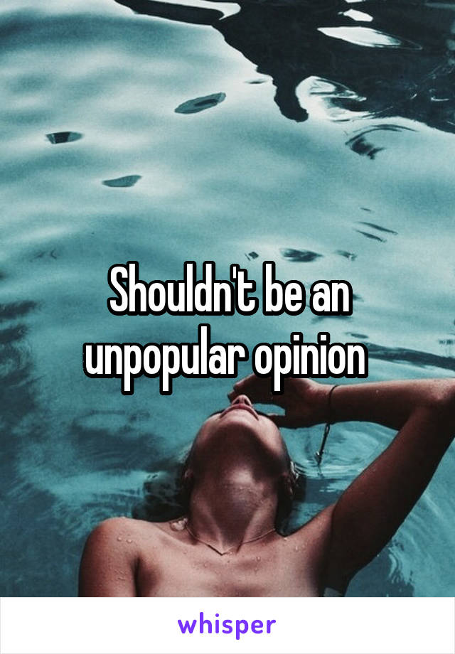 Shouldn't be an unpopular opinion 