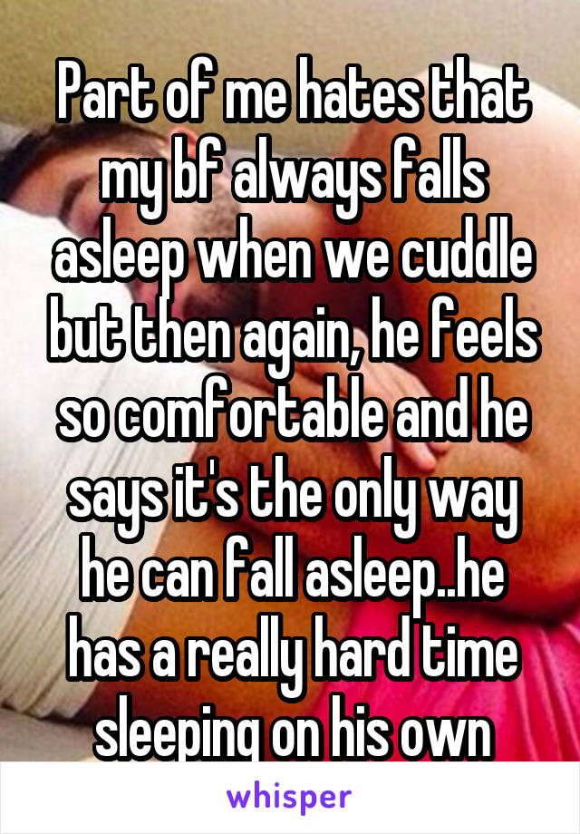 Part of me hates that my bf always falls asleep when we cuddle but then again, he feels so comfortable and he says it's the only way he can fall asleep..he has a really hard time sleeping on his own