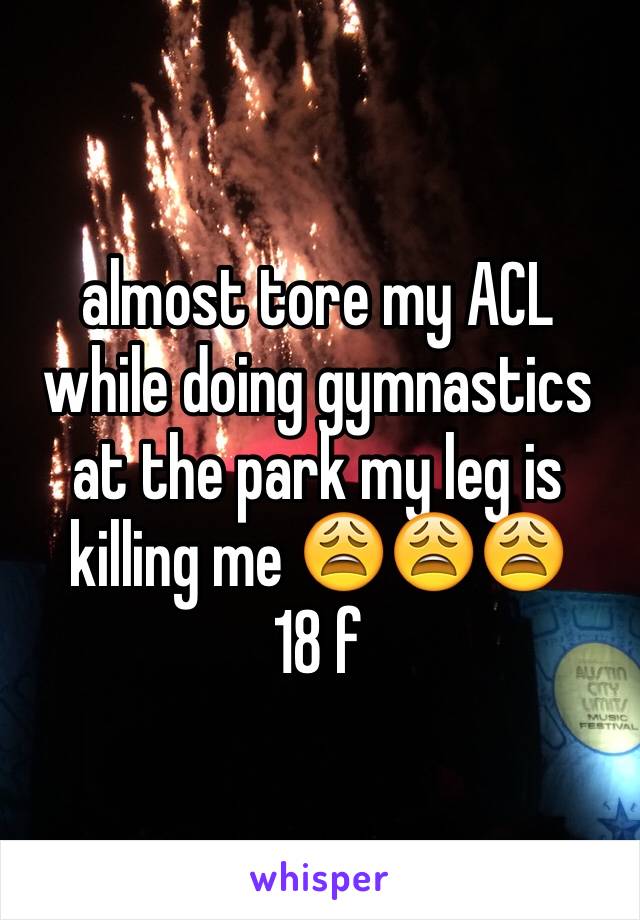 almost tore my ACL while doing gymnastics at the park my leg is killing me 😩😩😩
18 f