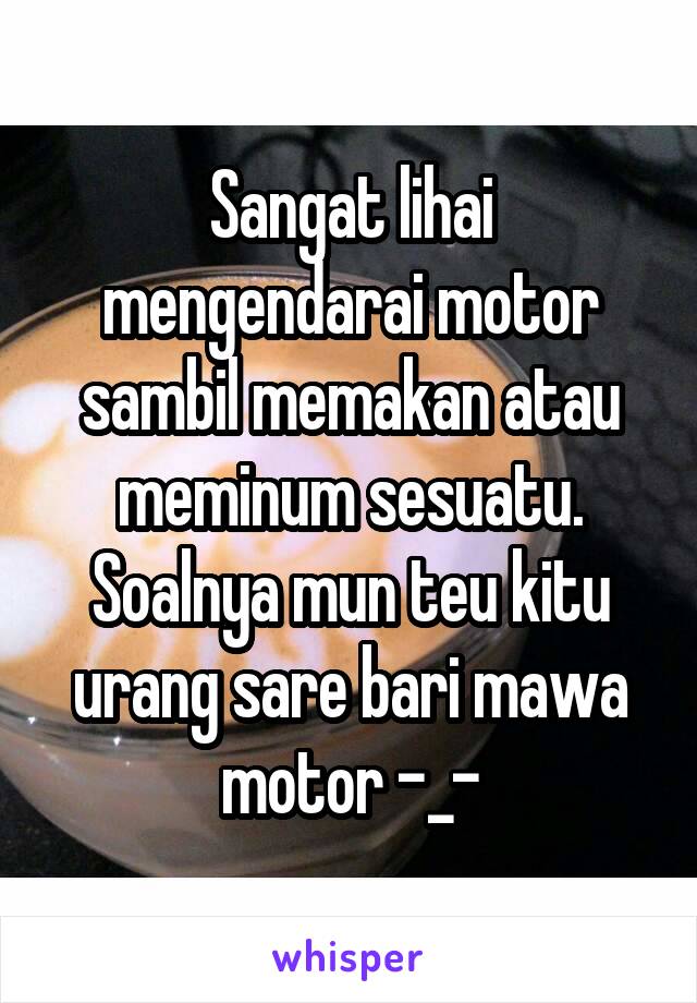 Sangat lihai mengendarai motor sambil memakan atau meminum sesuatu. Soalnya mun teu kitu urang sare bari mawa motor -_-