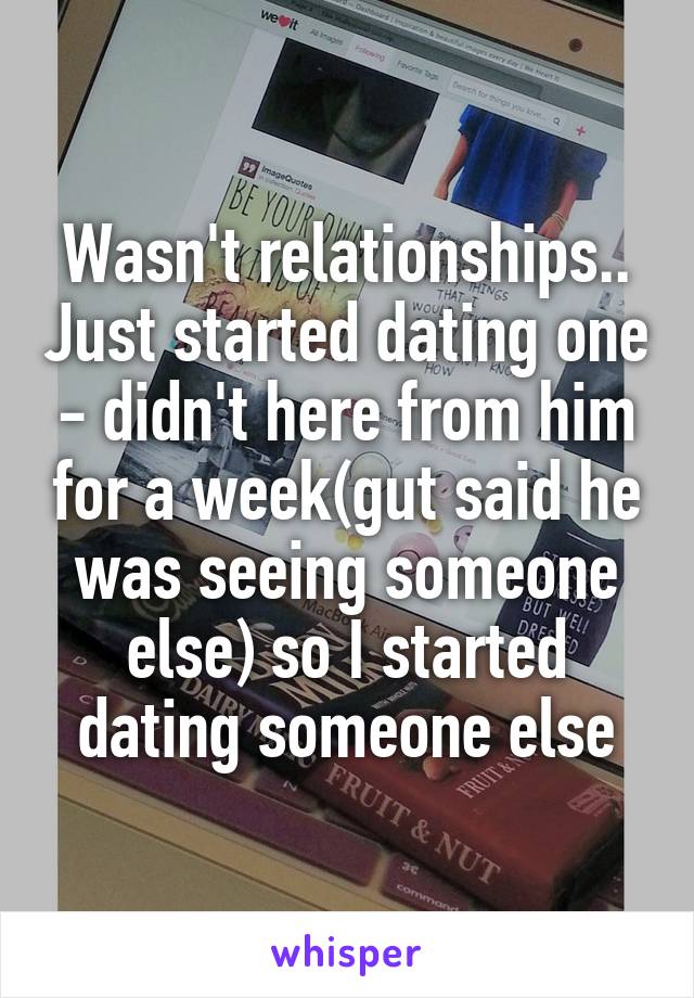 Wasn't relationships.. Just started dating one - didn't here from him for a week(gut said he was seeing someone else) so I started dating someone else