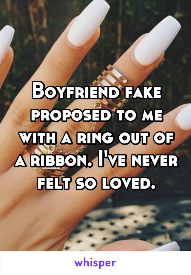 Boyfriend fake proposed to me with a ring out of a ribbon. I've never felt so loved.