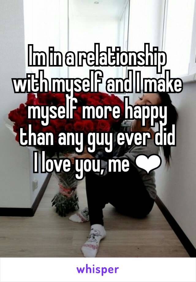 Im in a relationship with myself and I make myself more happy than any guy ever did
I love you, me ❤