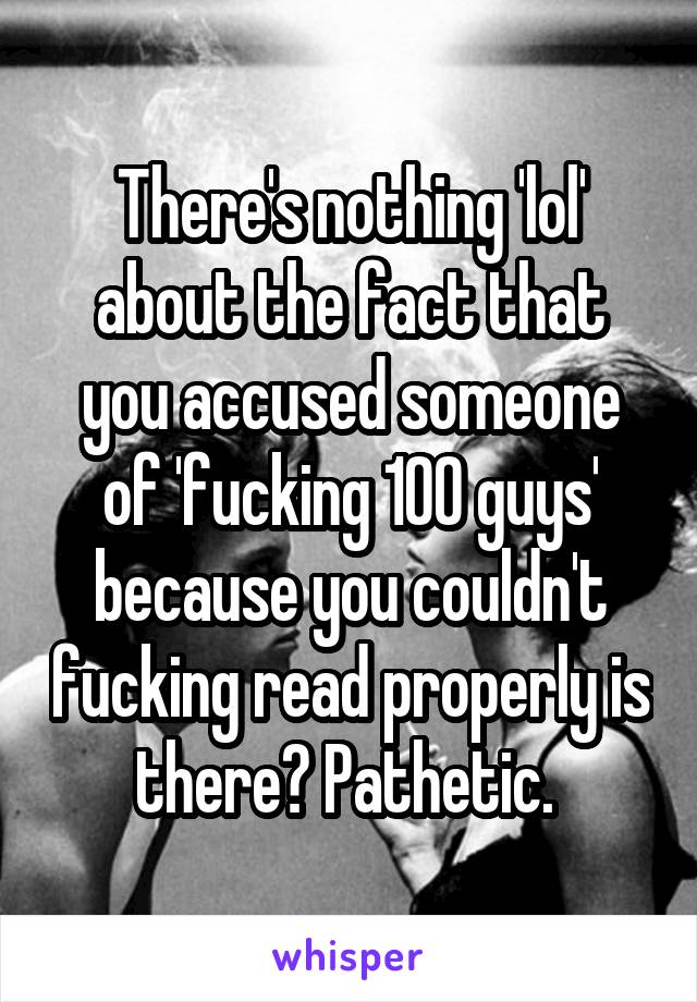 There's nothing 'lol' about the fact that you accused someone of 'fucking 100 guys' because you couldn't fucking read properly is there? Pathetic. 