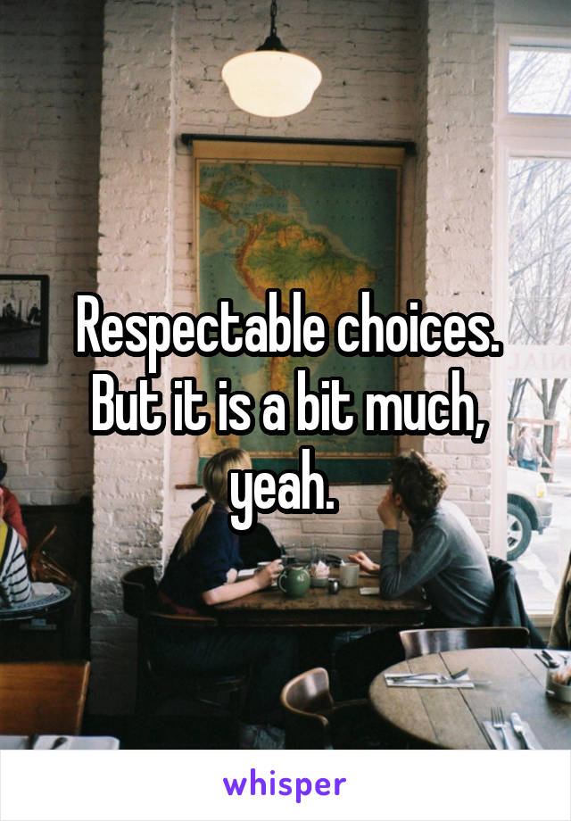 Respectable choices. But it is a bit much, yeah. 