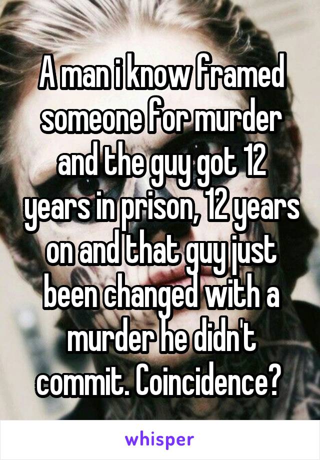 A man i know framed someone for murder and the guy got 12 years in prison, 12 years on and that guy just been changed with a murder he didn't commit. Coincidence? 