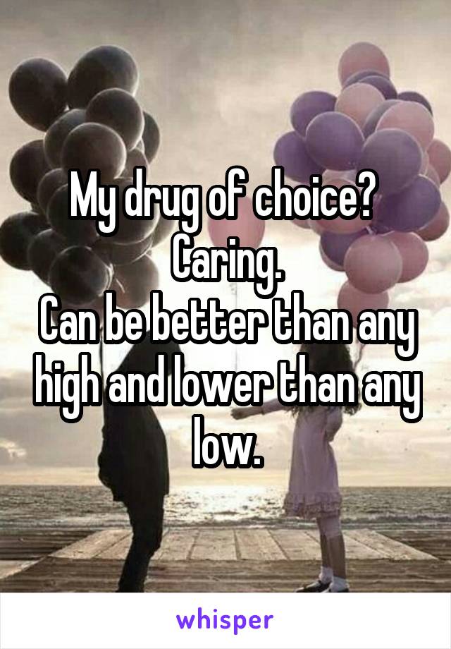 My drug of choice? 
Caring.
Can be better than any high and lower than any low.