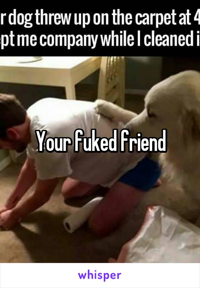 Your fuked friend