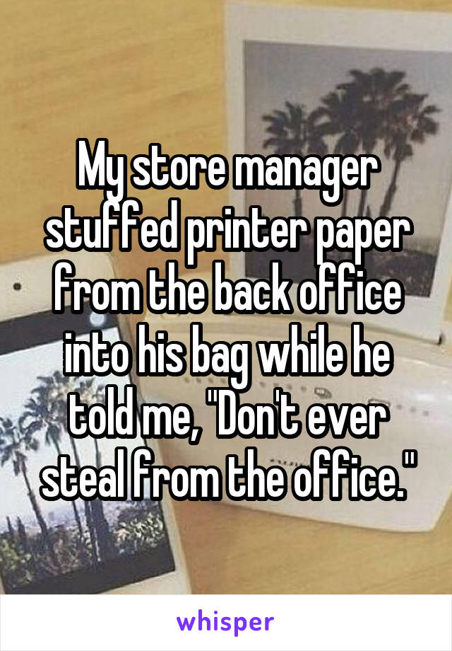 My store manager stuffed printer paper from the back office into his bag while he told me, "Don't ever steal from the office."