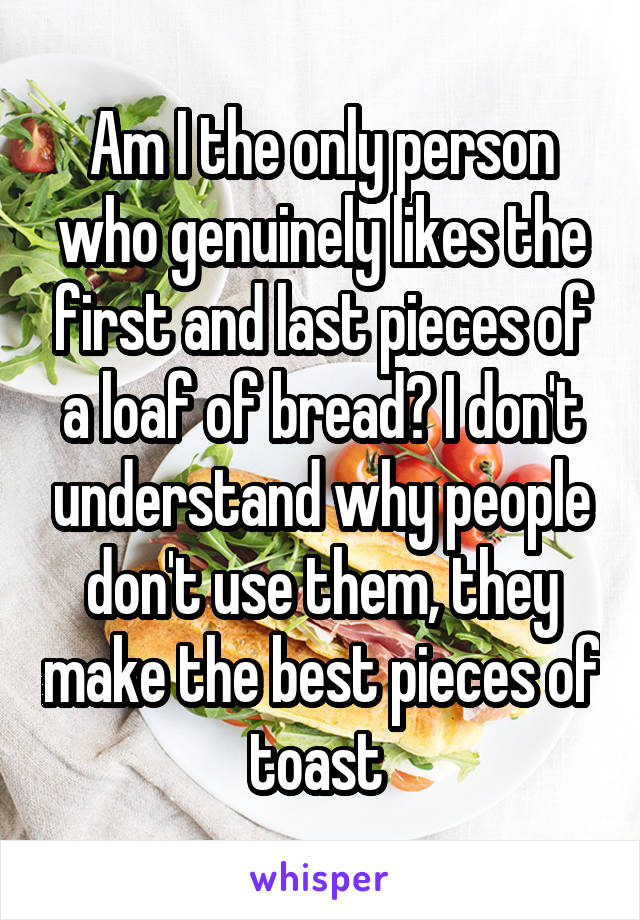 Am I the only person who genuinely likes the first and last pieces of a loaf of bread? I don't understand why people don't use them, they make the best pieces of toast 