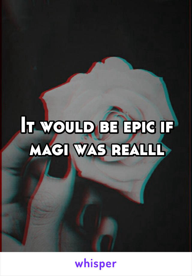 It would be epic if magi was realll