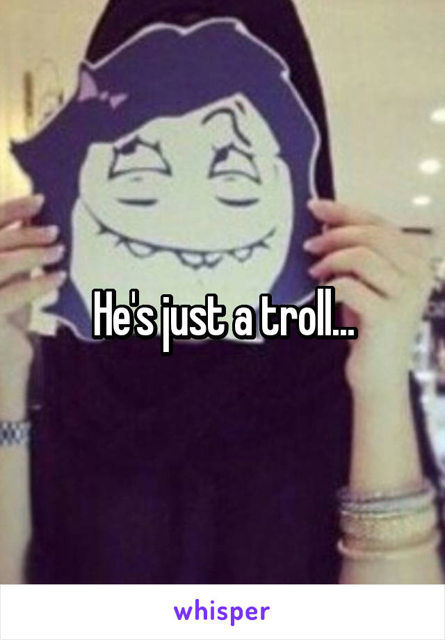 He's just a troll...