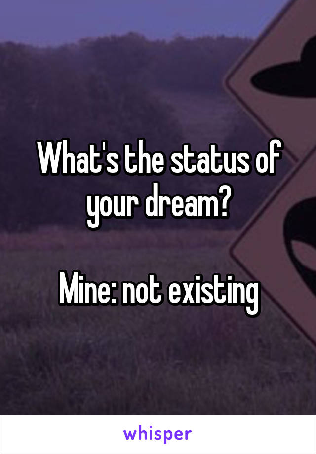 What's the status of your dream?

Mine: not existing