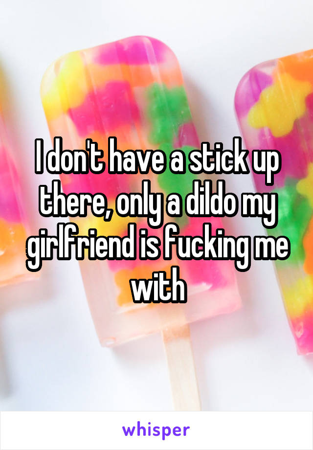 I don't have a stick up there, only a dildo my girlfriend is fucking me with