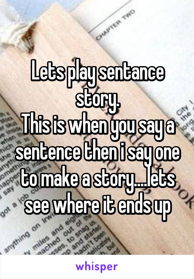 Lets play sentance story.
This is when you say a sentence then i say one to make a story....lets see where it ends up