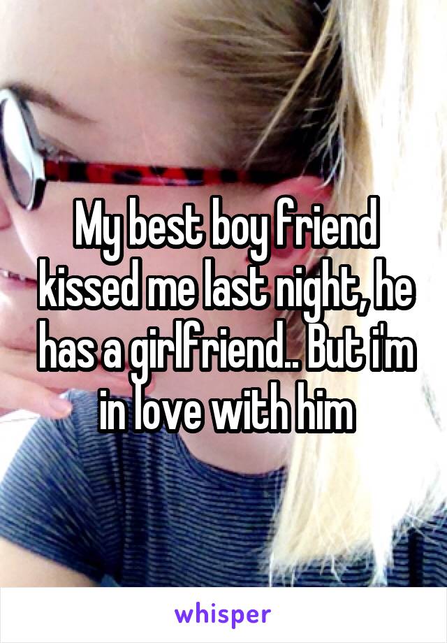 My best boy friend kissed me last night, he has a girlfriend.. But i'm in love with him