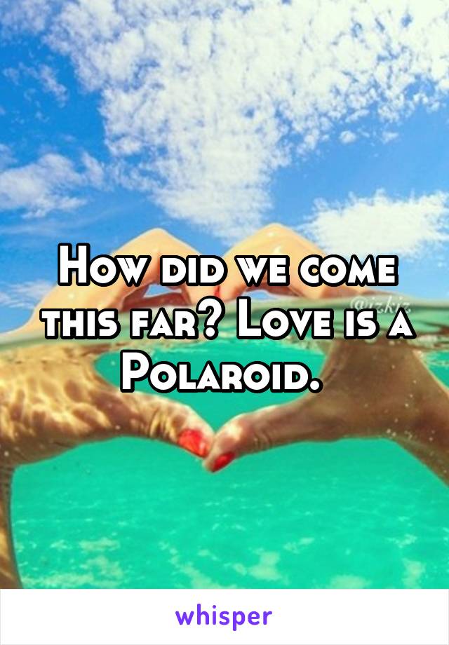 How did we come this far? Love is a Polaroid. 