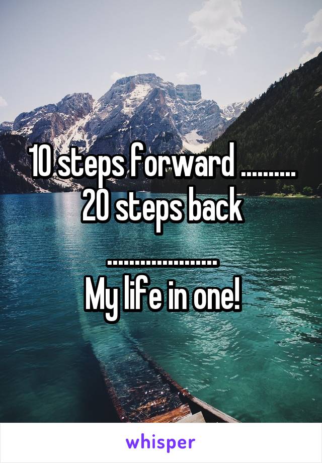 10 steps forward ..........
20 steps back ....................
My life in one!