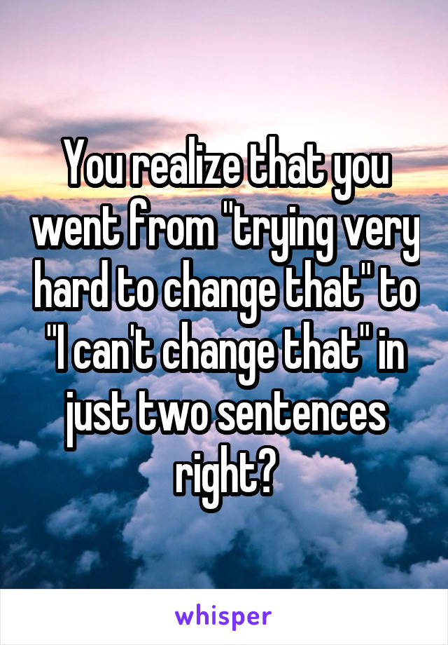 You realize that you went from "trying very hard to change that" to "I can't change that" in just two sentences right?