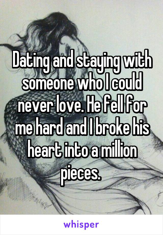 Dating and staying with someone who I could never love. He fell for me hard and I broke his heart into a million pieces. 