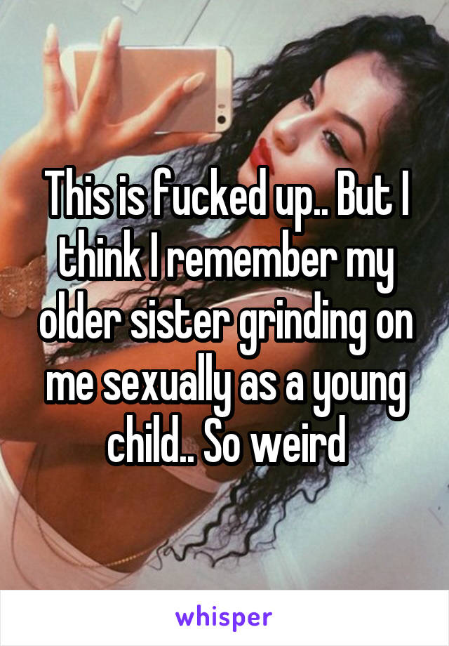 This is fucked up.. But I think I remember my older sister grinding on me sexually as a young child.. So weird