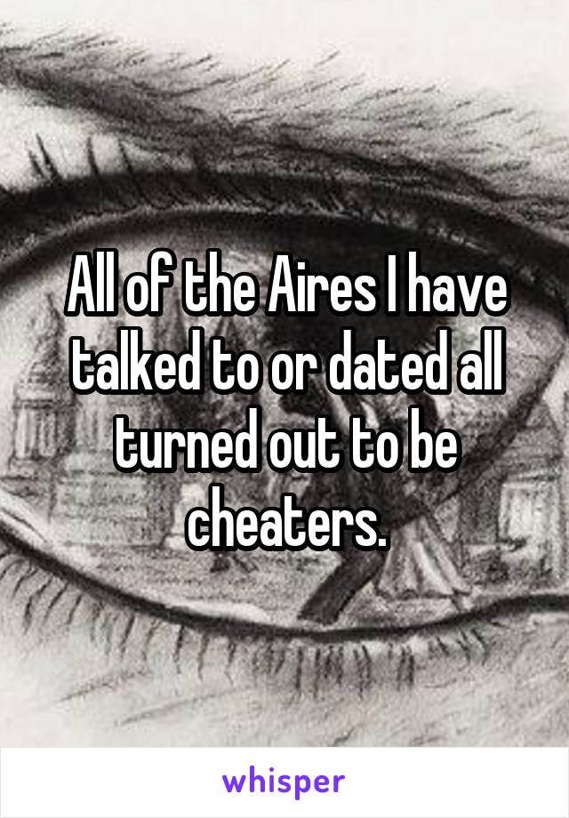 All of the Aires I have talked to or dated all turned out to be cheaters.