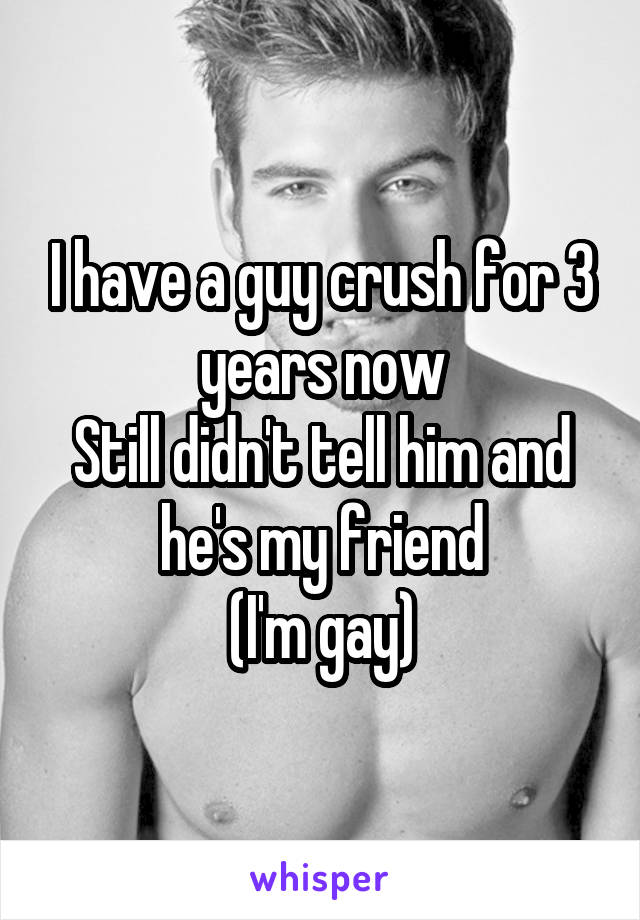 I have a guy crush for 3 years now
Still didn't tell him and he's my friend
(I'm gay)