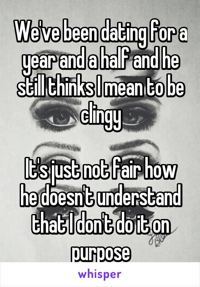 We've been dating for a year and a half and he still thinks I mean to be clingy

It's just not fair how he doesn't understand that I don't do it on purpose