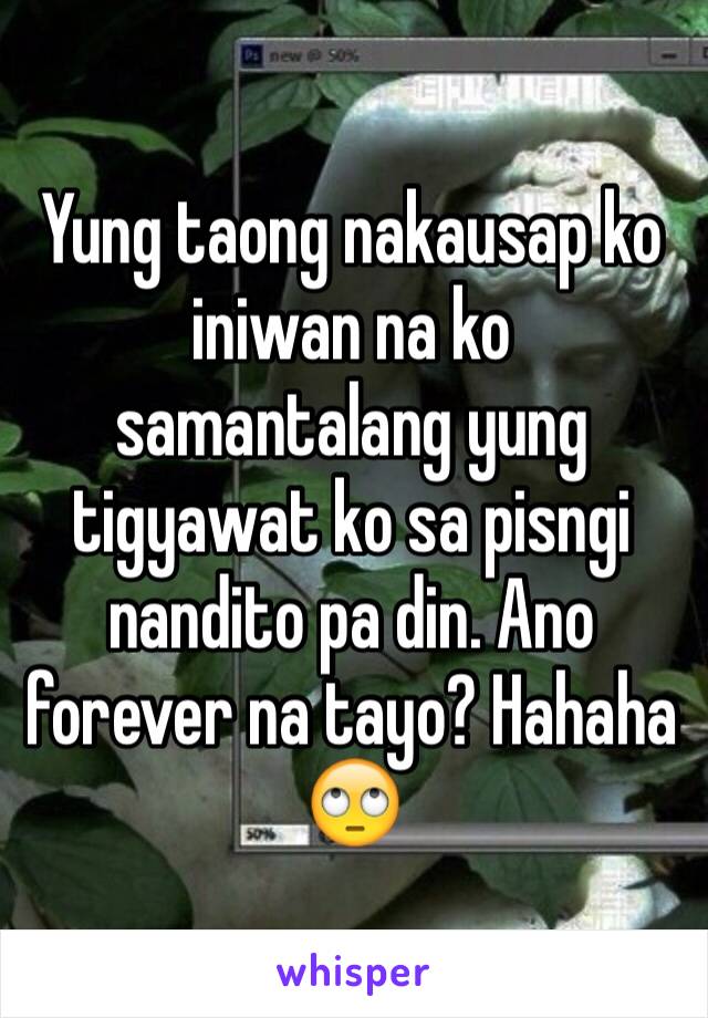 Yung taong nakausap ko iniwan na ko samantalang yung tigyawat ko sa pisngi nandito pa din. Ano forever na tayo? Hahaha 🙄