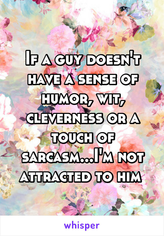 If a guy doesn't have a sense of humor, wit, cleverness or a touch of sarcasm...I'm not attracted to him 