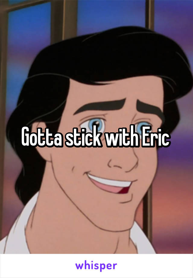 Gotta stick with Eric 