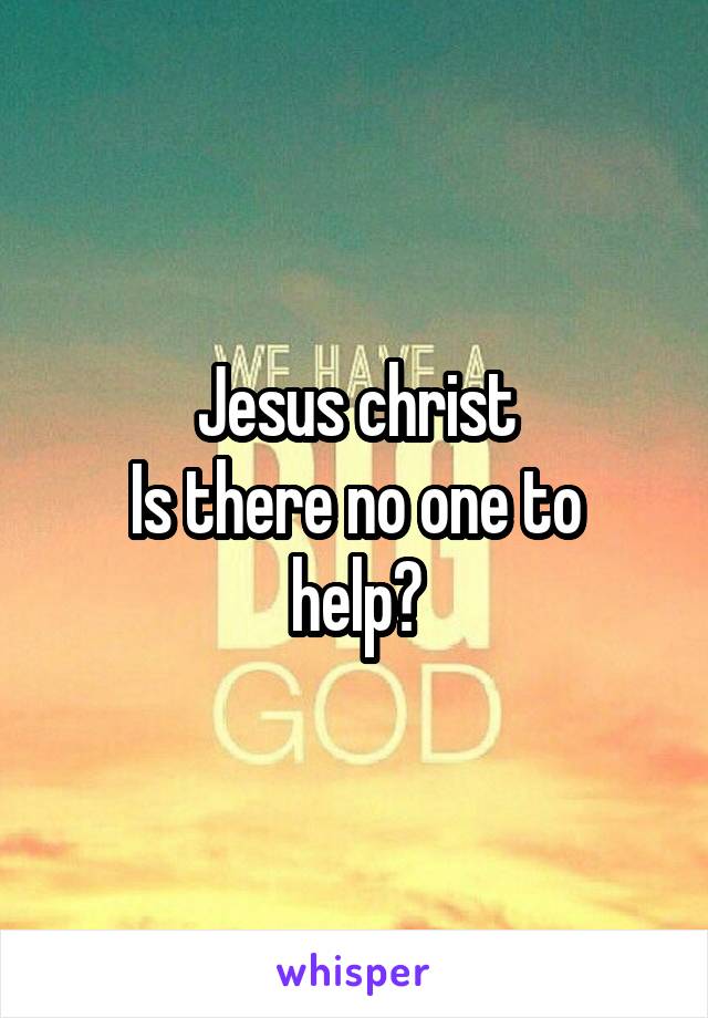 Jesus christ
Is there no one to help?