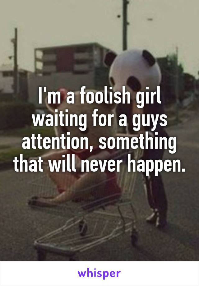 I'm a foolish girl waiting for a guys attention, something that will never happen.  