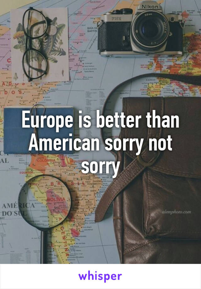 Europe is better than American sorry not sorry