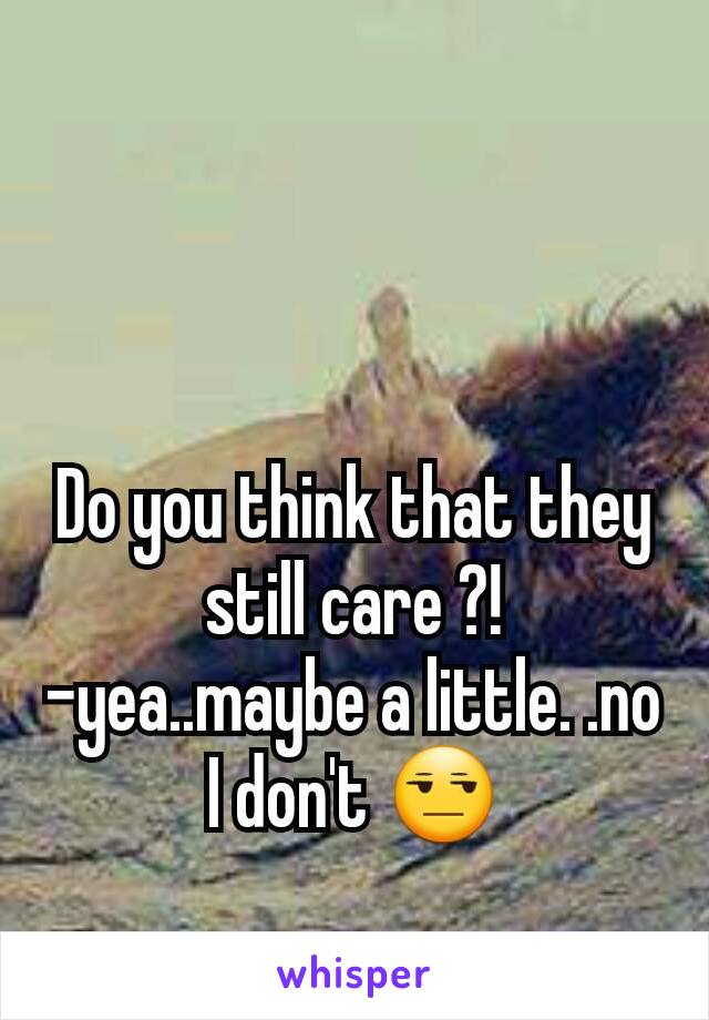 Do you think that they still care ?!
-yea..maybe a little. .no I don't 😒