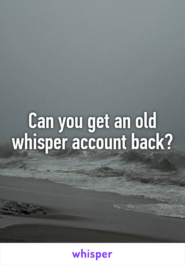 Can you get an old whisper account back?