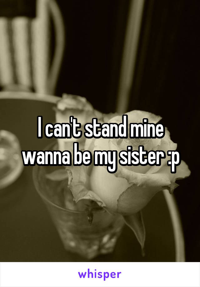 I can't stand mine wanna be my sister :p