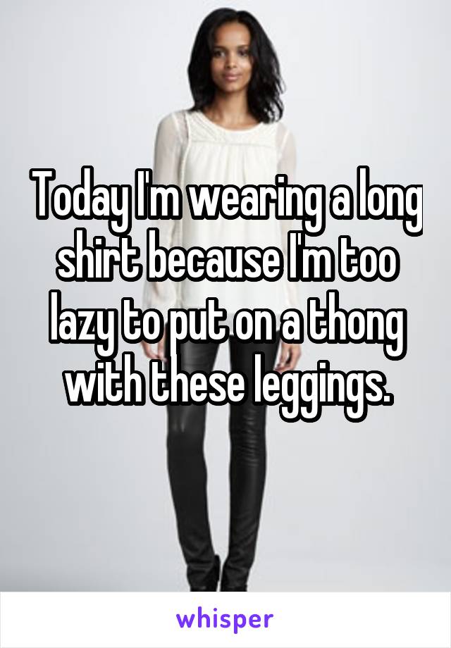 Today I'm wearing a long shirt because I'm too lazy to put on a thong with these leggings.
