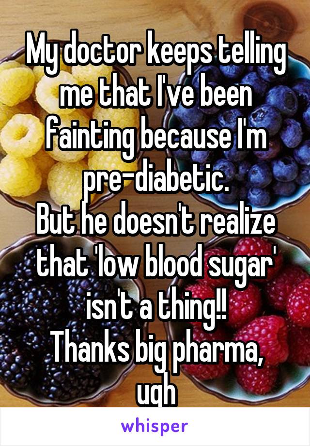 My doctor keeps telling me that I've been fainting because I'm pre-diabetic.
But he doesn't realize that 'low blood sugar' isn't a thing!!
Thanks big pharma, ugh