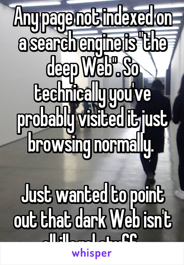 Any page not indexed on a search engine is "the deep Web". So technically you've probably visited it just browsing normally. 

Just wanted to point out that dark Web isn't all illegal stuff. 