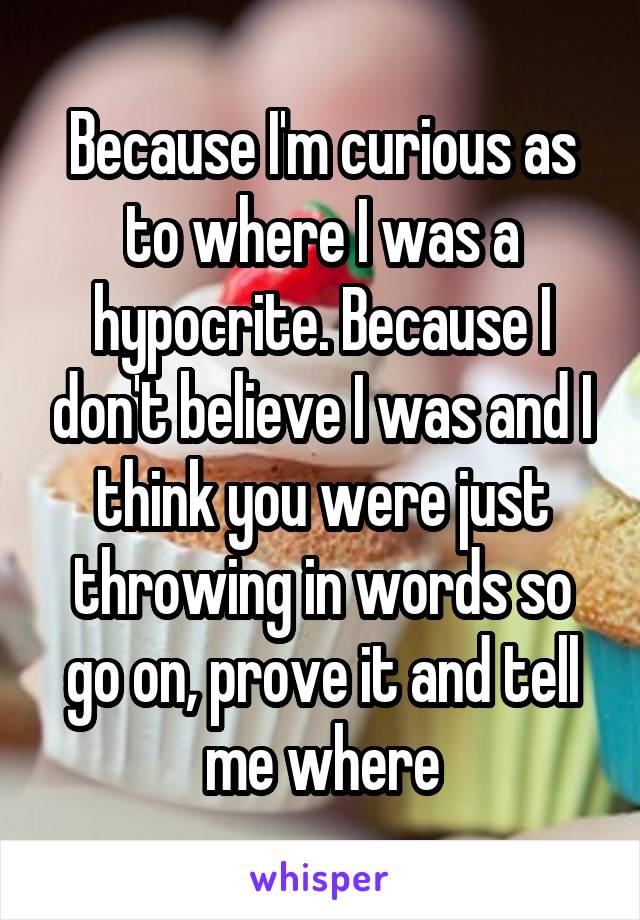 Because I'm curious as to where I was a hypocrite. Because I don't believe I was and I think you were just throwing in words so go on, prove it and tell me where