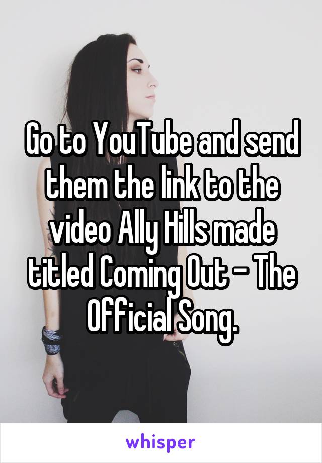 Go to YouTube and send them the link to the video Ally Hills made titled Coming Out - The Official Song.